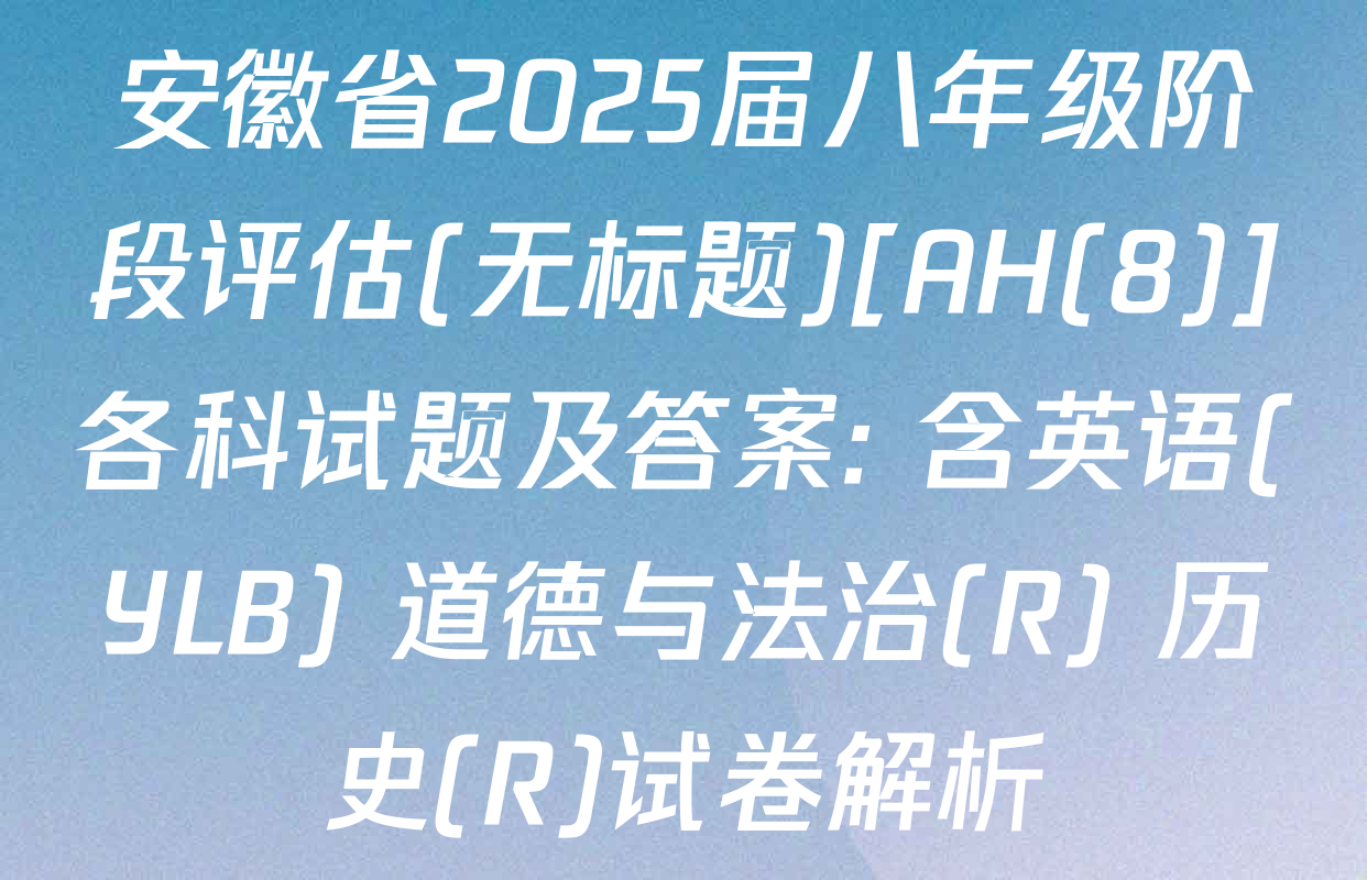 安徽省2025届八年级阶段评估(无标题)[AH(8)]各科试题及答案: 含英语(YLB) 道德与法治(R) 历史(R)试卷解析