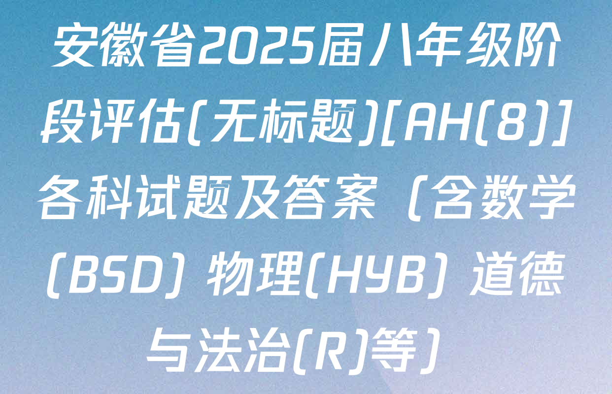 安徽省2025届八年级阶段评估(无标题)[AH(8)]各科试题及答案（含数学(BSD) 物理(HYB) 道德与法治(R)等）