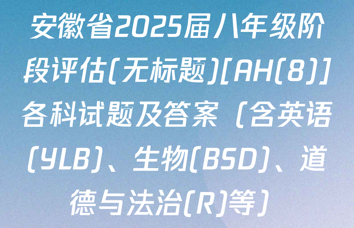 安徽省2025届八年级阶段评估(无标题)[AH(8)]各科试题及答案（含英语(YLB)、生物(BSD)、道德与法治(R)等）