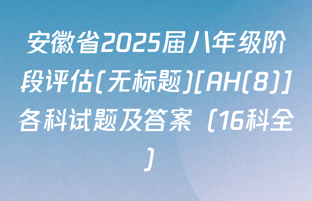 安徽省2025届八年级阶段评估(无标题)[AH(8)]各科试题及答案（16科全）