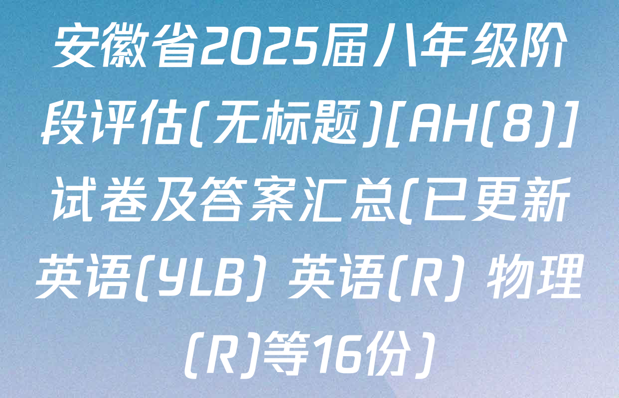 安徽省2025届八年级阶段评估(无标题)[AH(8)]试卷及答案汇总(已更新英语(YLB) 英语(R) 物理(R)等16份)