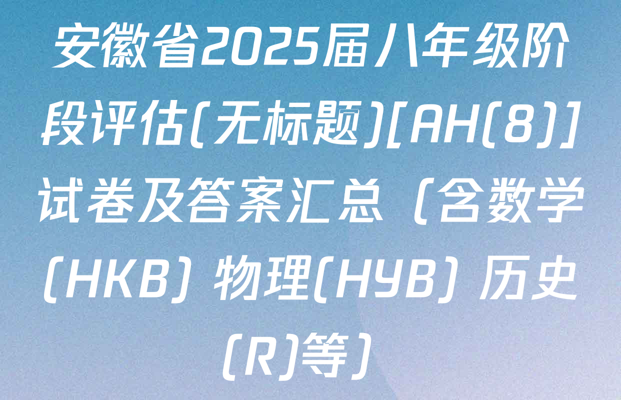 安徽省2025届八年级阶段评估(无标题)[AH(8)]试卷及答案汇总（含数学(HKB) 物理(HYB) 历史(R)等）
