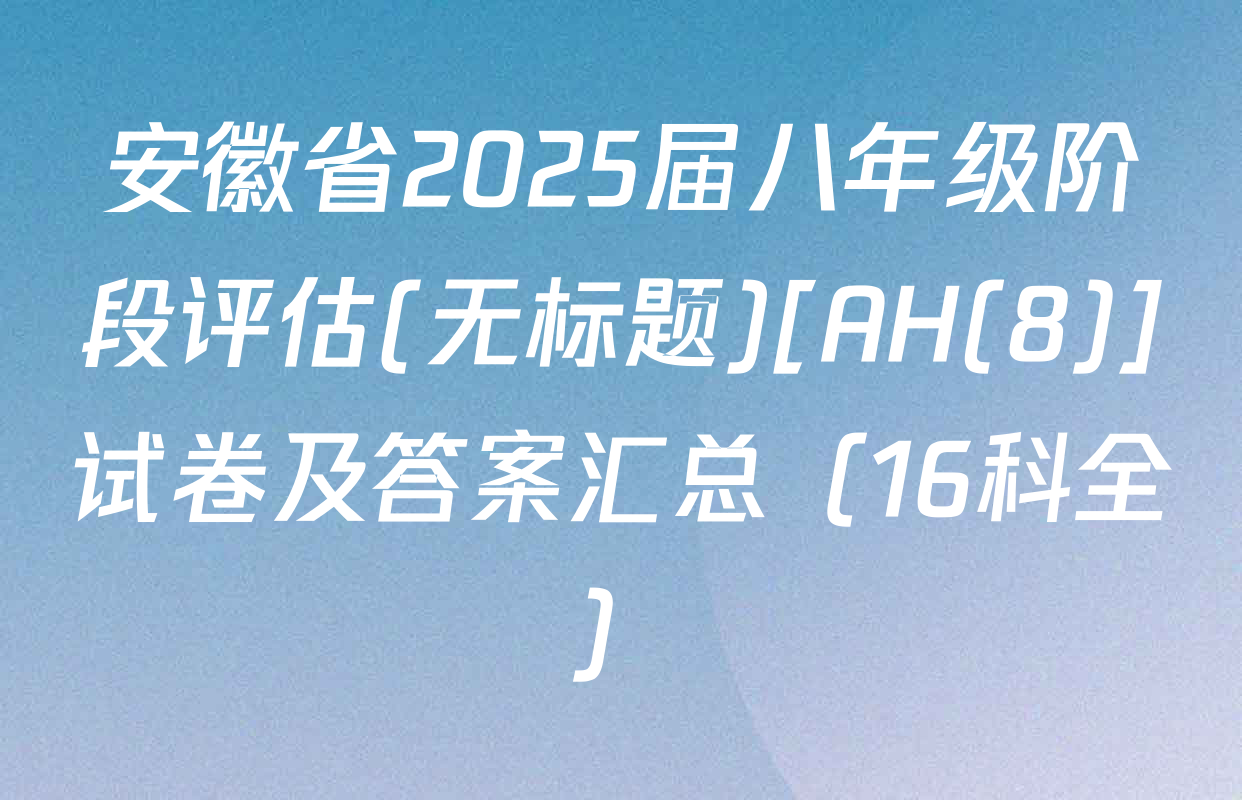 安徽省2025届八年级阶段评估(无标题)[AH(8)]试卷及答案汇总（16科全）