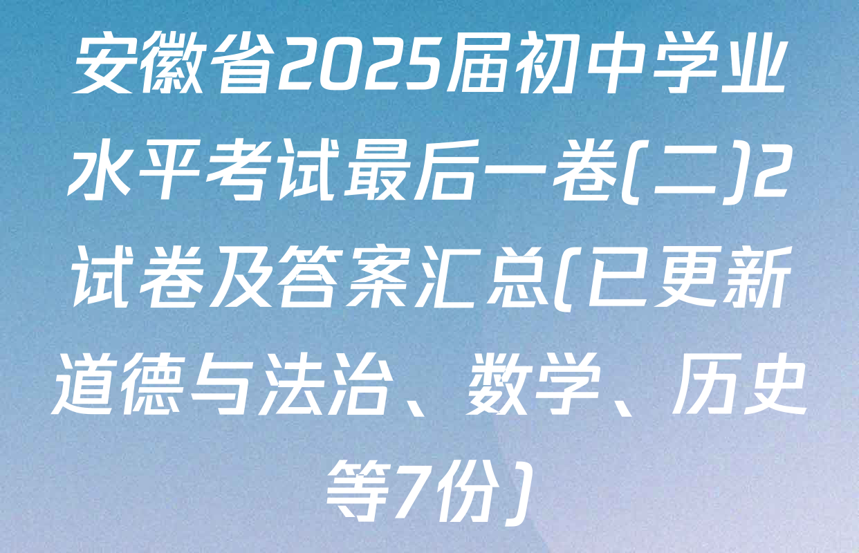 安徽省2025届初中学业水平考试最后一卷(二)2试卷及答案汇总(已更新道德与法治、数学、历史等7份)