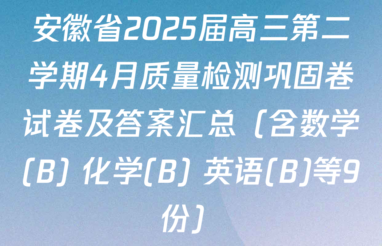 安徽省2025届高三第二学期4月质量检测巩固卷试卷及答案汇总（含数学(B) 化学(B) 英语(B)等9份）