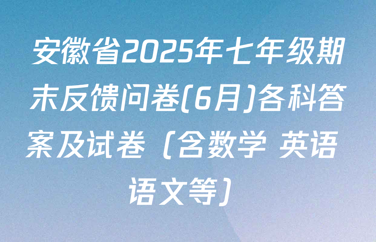 安徽省2025年七年级期末反馈问卷(6月)各科答案及试卷（含数学 英语 语文等）