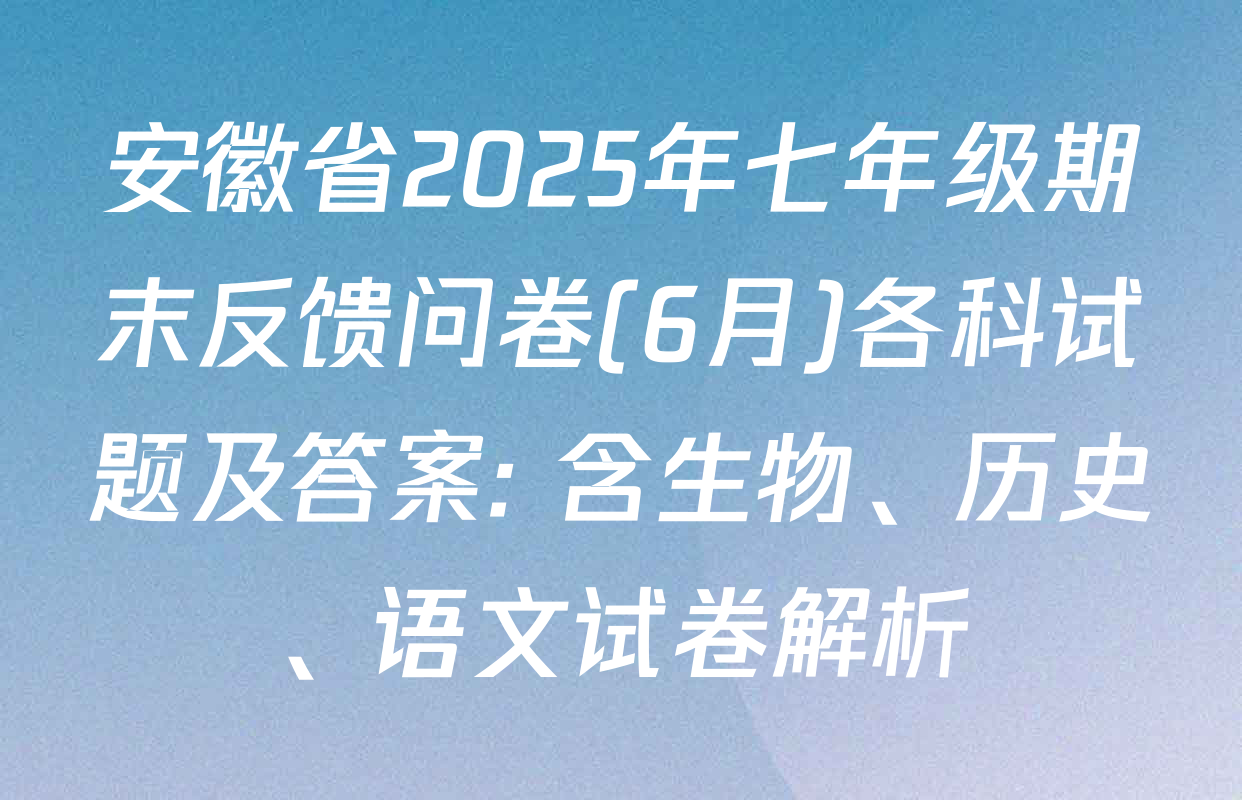 安徽省2025年七年级期末反馈问卷(6月)各科试题及答案: 含生物、历史、语文试卷解析