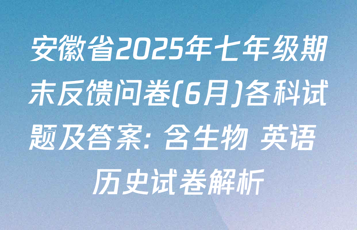 安徽省2025年七年级期末反馈问卷(6月)各科试题及答案: 含生物 英语 历史试卷解析