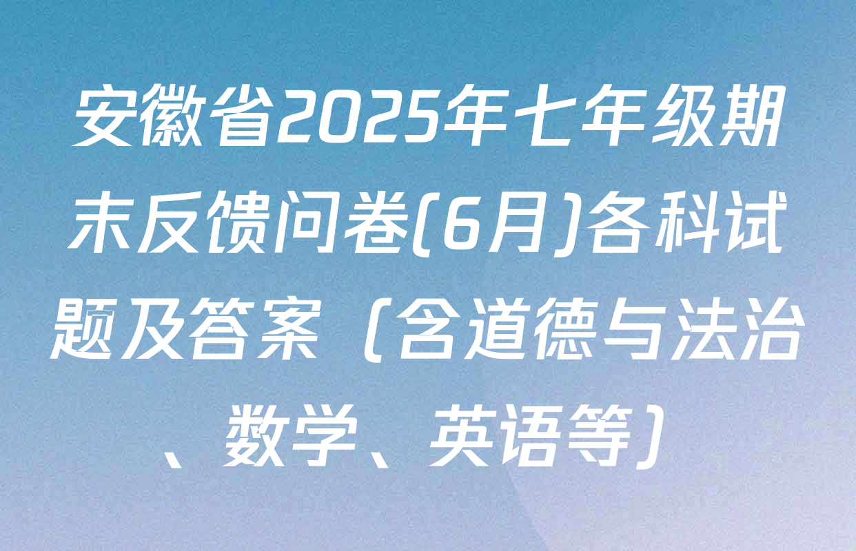 安徽省2025年七年级期末反馈问卷(6月)各科试题及答案（含道德与法治、数学、英语等）