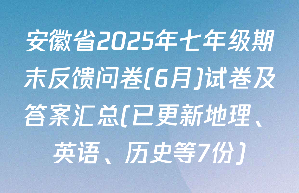 安徽省2025年七年级期末反馈问卷(6月)试卷及答案汇总(已更新地理、英语、历史等7份)