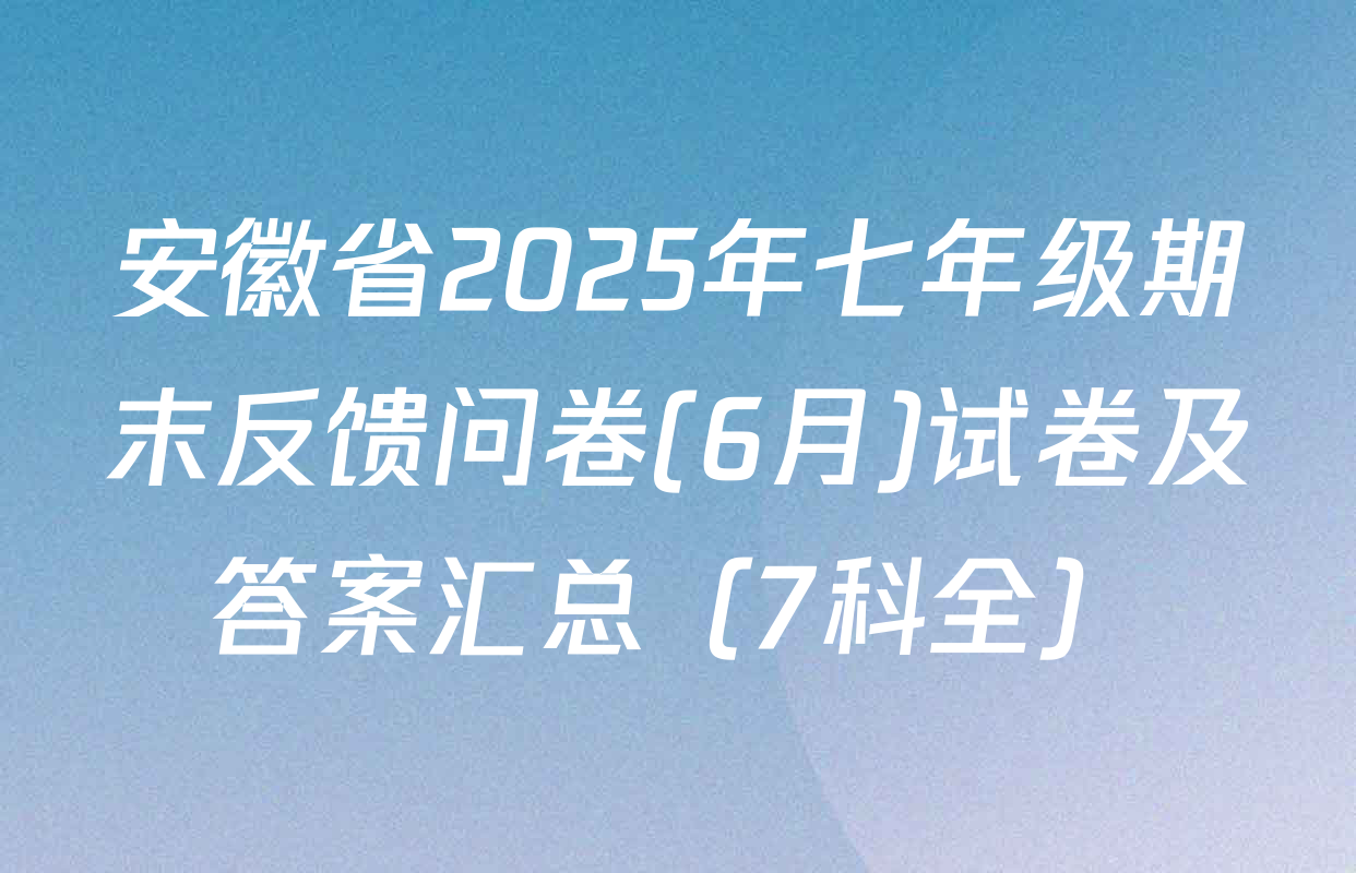 安徽省2025年七年级期末反馈问卷(6月)试卷及答案汇总（7科全）