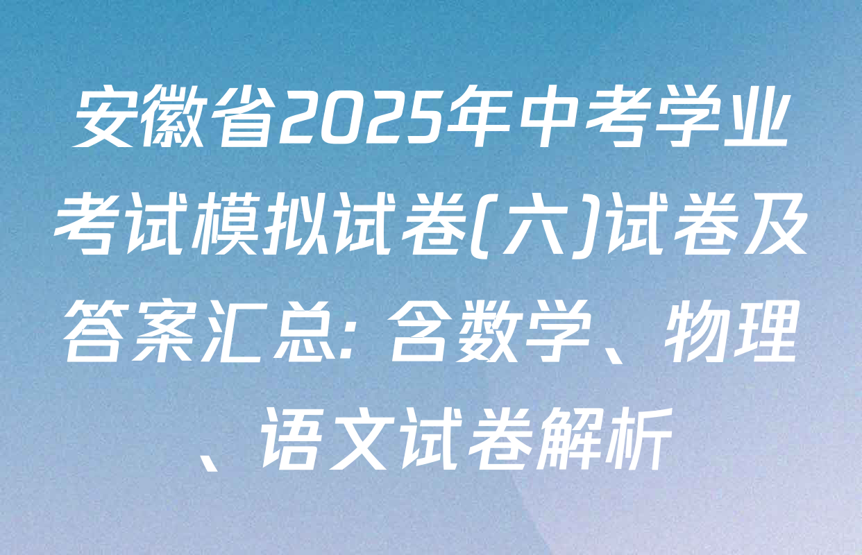 安徽省2025年中考学业考试模拟试卷(六)试卷及答案汇总: 含数学、物理、语文试卷解析