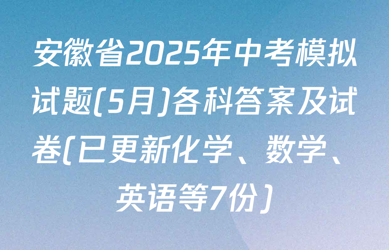 安徽省2025年中考模拟试题(5月)各科答案及试卷(已更新化学、数学、英语等7份)