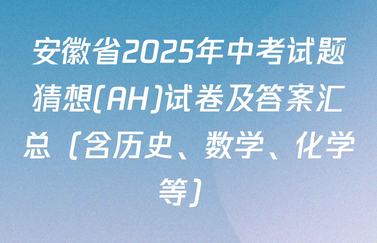 安徽省2025年中考试题猜想(AH)试卷及答案汇总（含历史、数学、化学等）