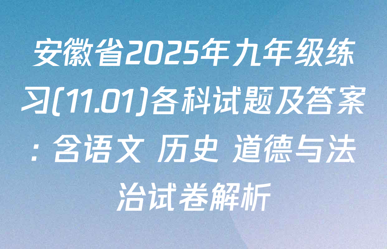 安徽省2025年九年级练习(11.01)各科试题及答案: 含语文 历史 道德与法治试卷解析