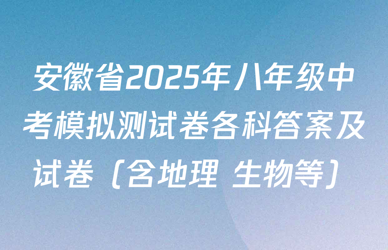 安徽省2025年八年级中考模拟测试卷各科答案及试卷（含地理 生物等）