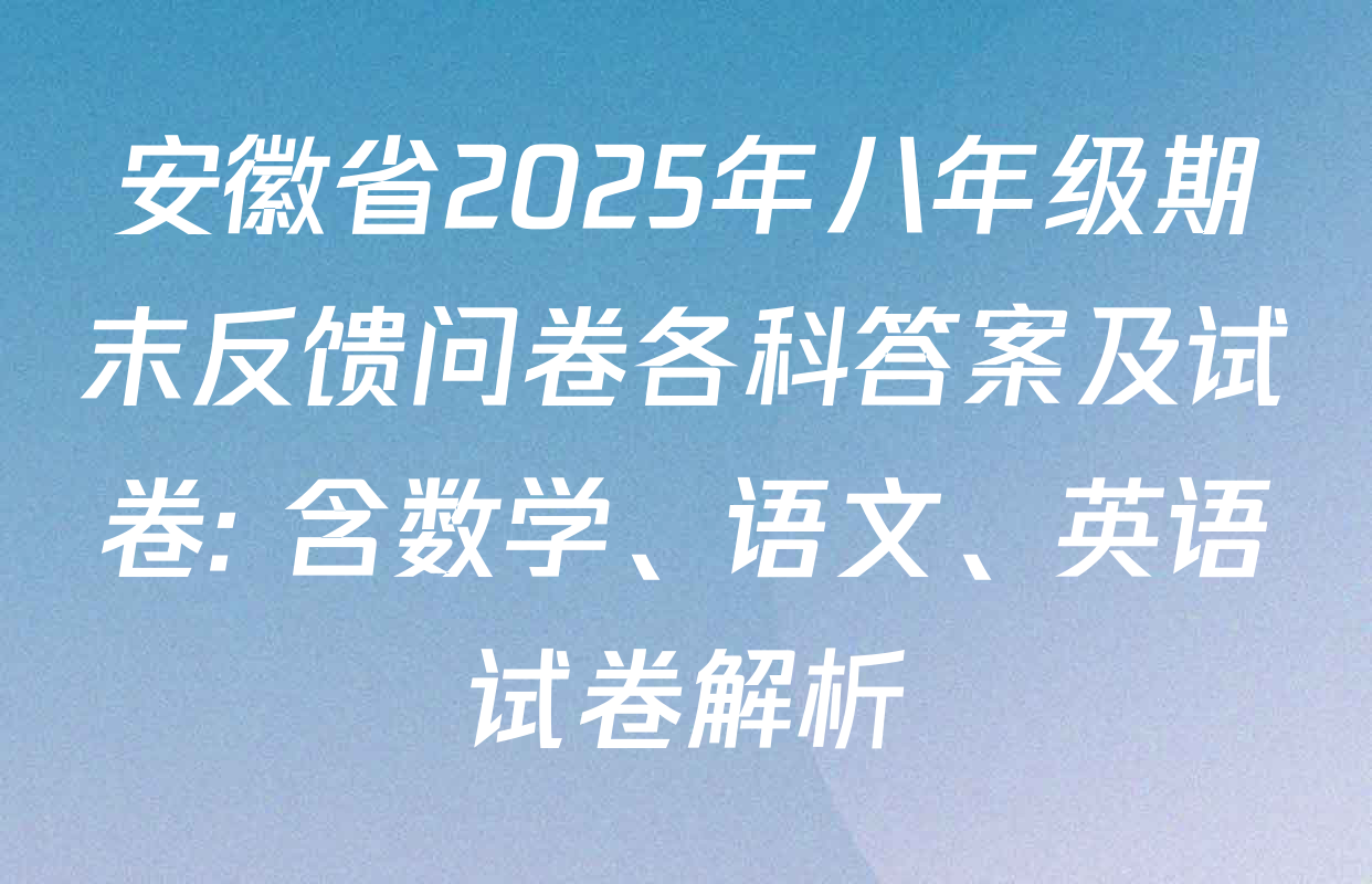安徽省2025年八年级期末反馈问卷各科答案及试卷: 含数学、语文、英语试卷解析