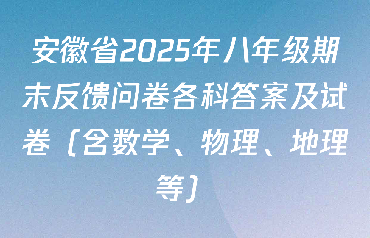 安徽省2025年八年级期末反馈问卷各科答案及试卷（含数学、物理、地理等）