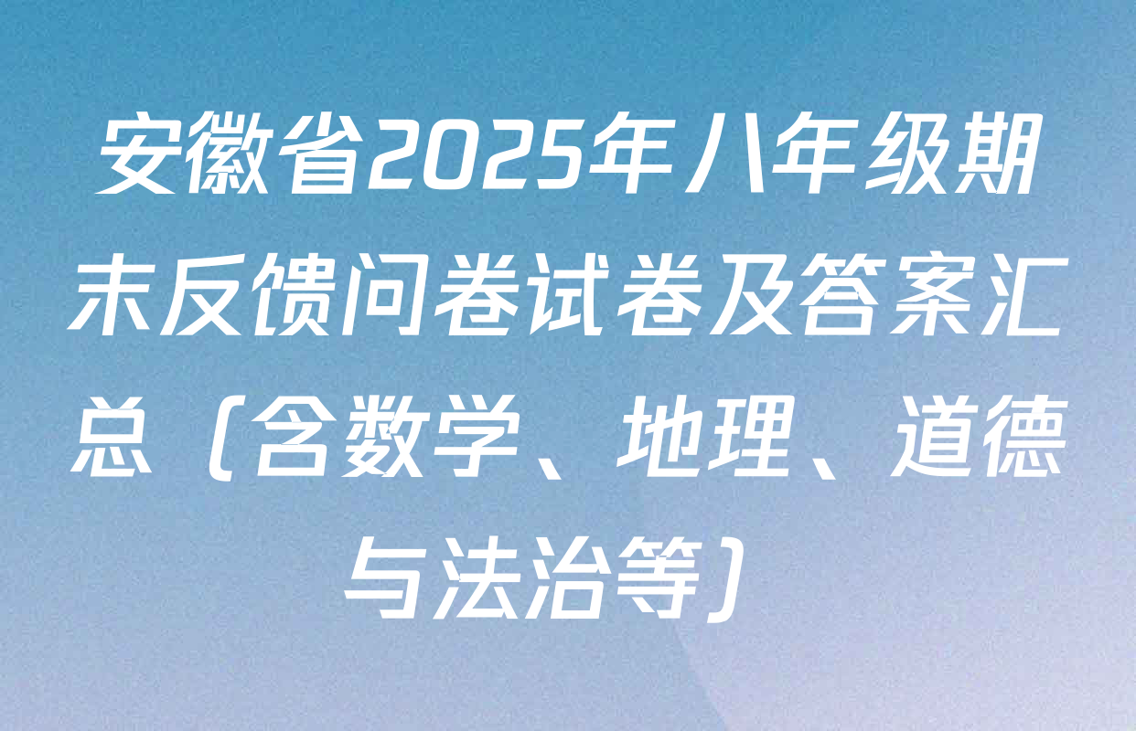 安徽省2025年八年级期末反馈问卷试卷及答案汇总（含数学、地理、道德与法治等）