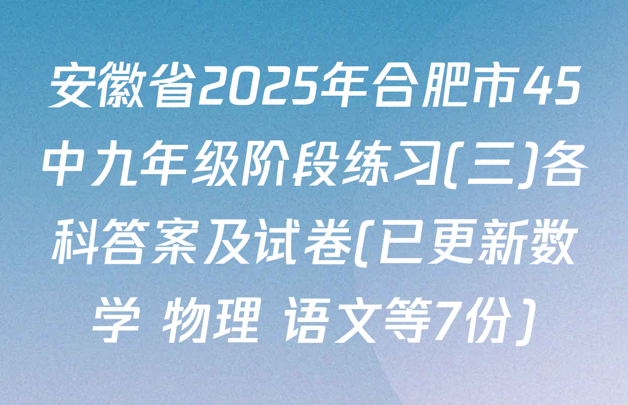 安徽省2025年合肥市45中九年级阶段练习(三)各科答案及试卷(已更新数学 物理 语文等7份)