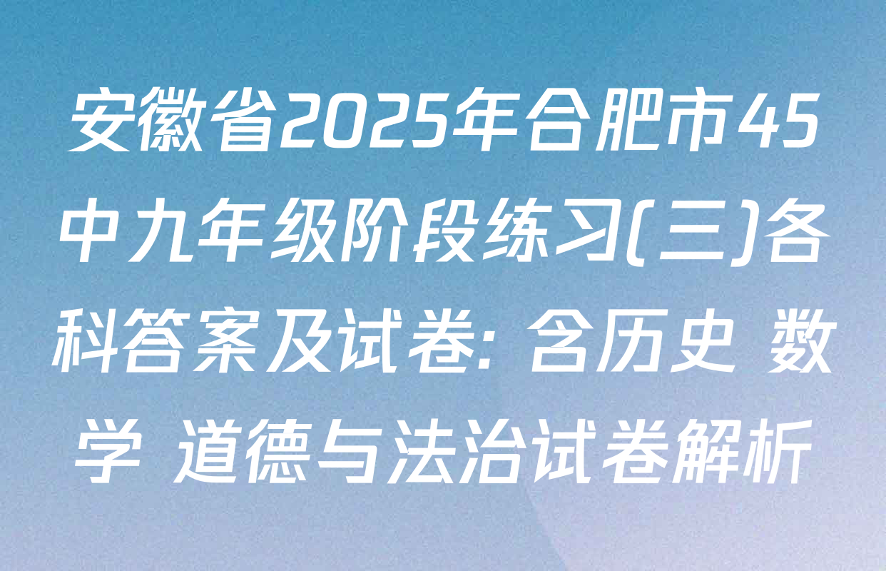 安徽省2025年合肥市45中九年级阶段练习(三)各科答案及试卷: 含历史 数学 道德与法治试卷解析