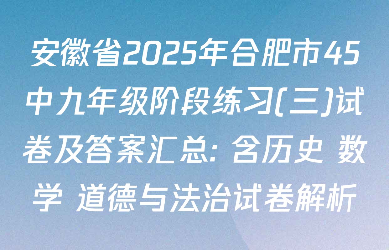 安徽省2025年合肥市45中九年级阶段练习(三)试卷及答案汇总: 含历史 数学 道德与法治试卷解析