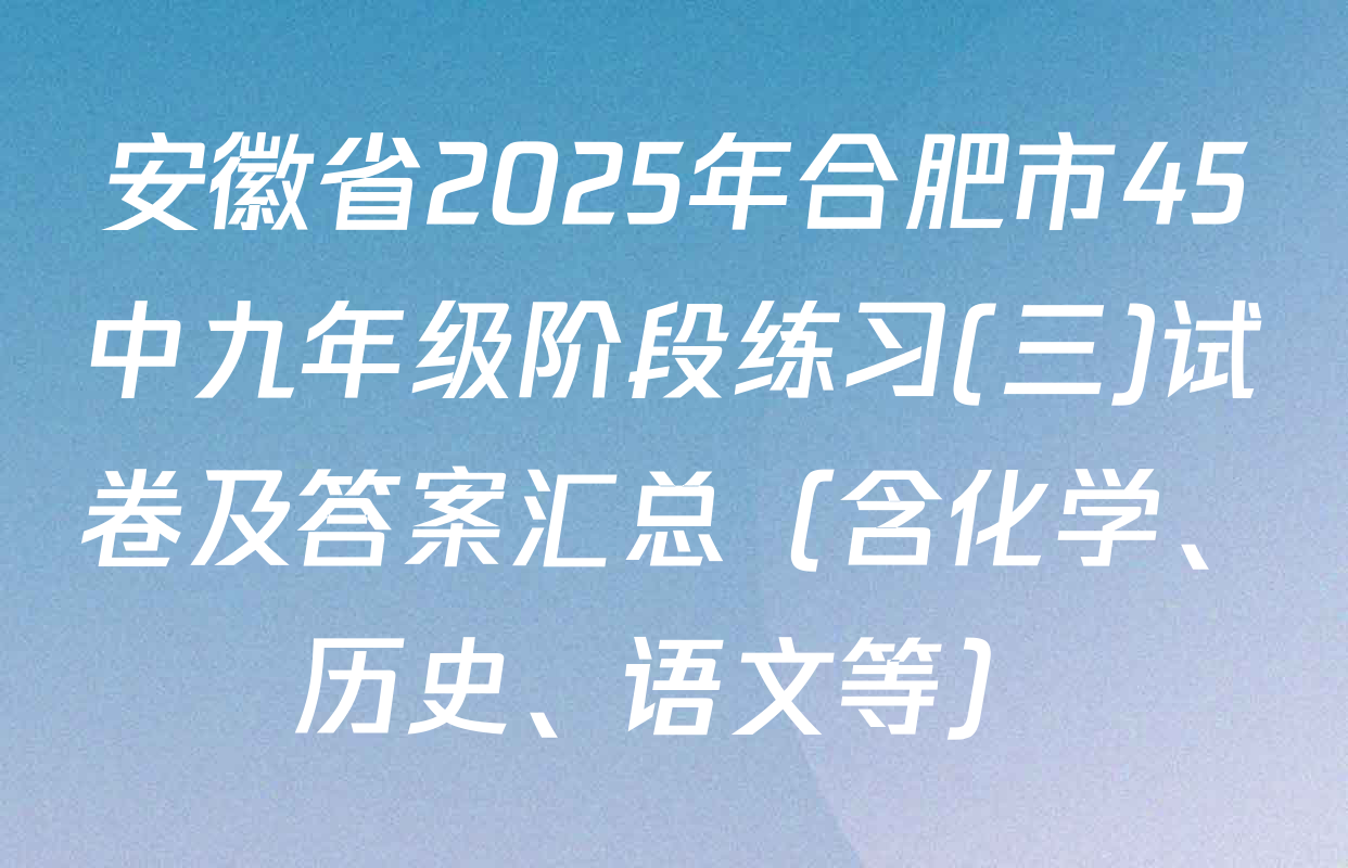 安徽省2025年合肥市45中九年级阶段练习(三)试卷及答案汇总（含化学、历史、语文等）