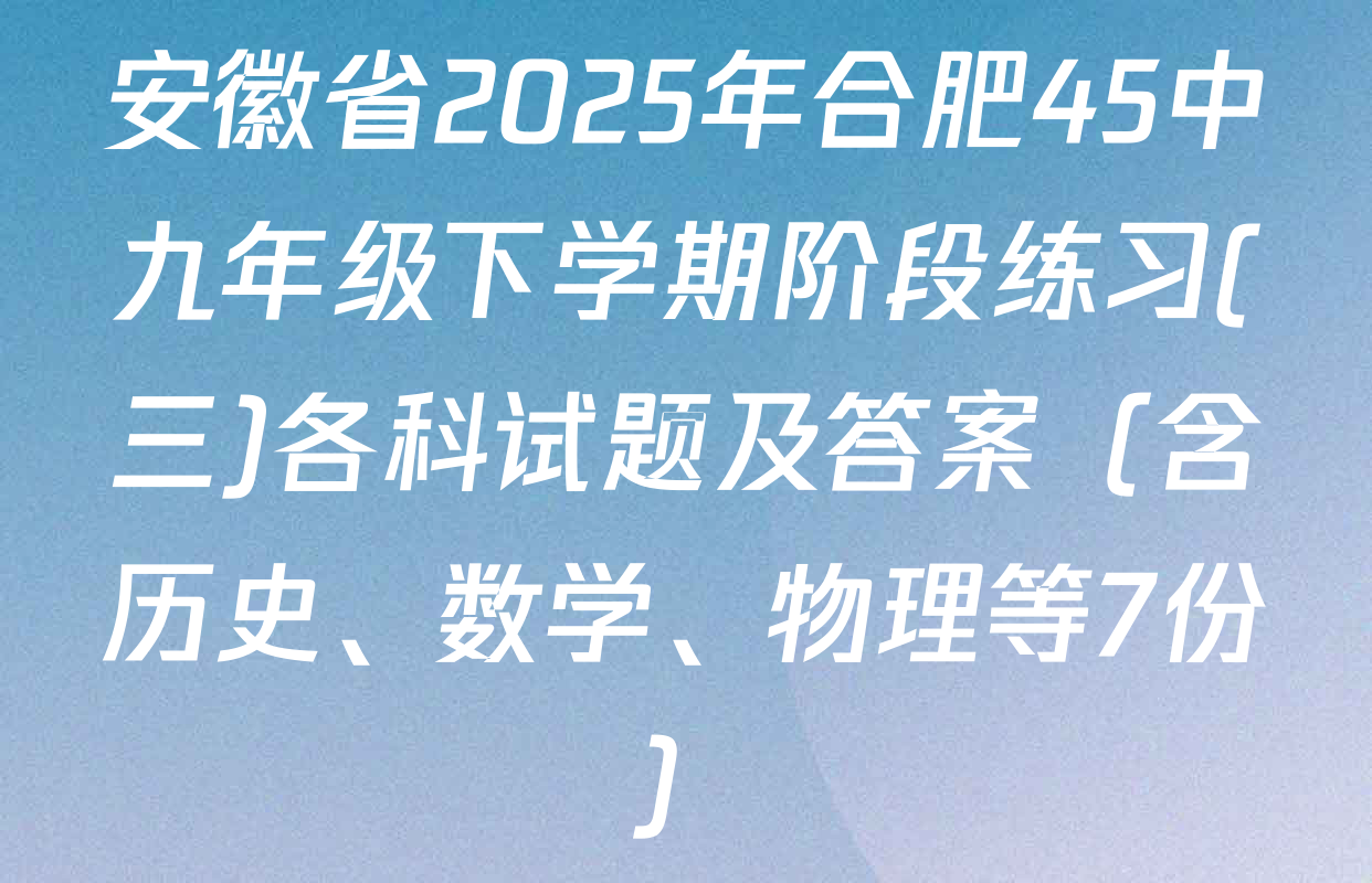 安徽省2025年合肥45中九年级下学期阶段练习(三)各科试题及答案（含历史、数学、物理等7份）
