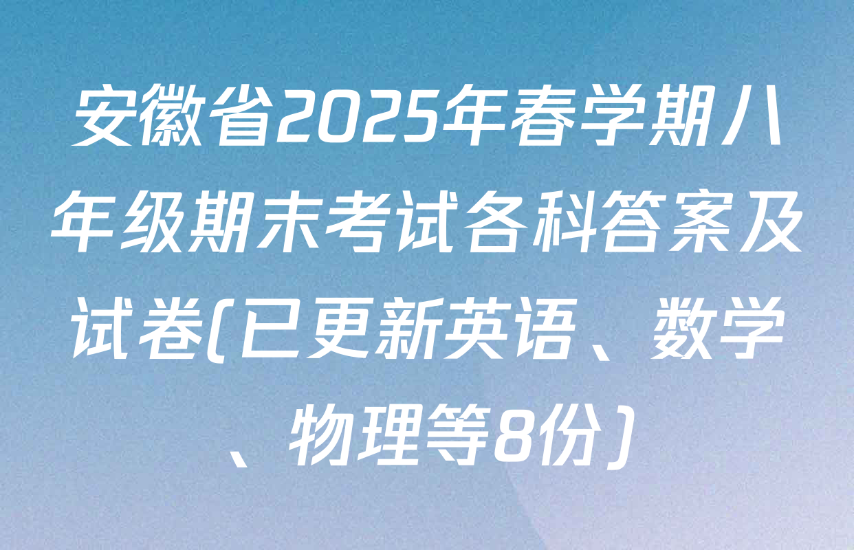 安徽省2025年春学期八年级期末考试各科答案及试卷(已更新英语、数学、物理等8份)