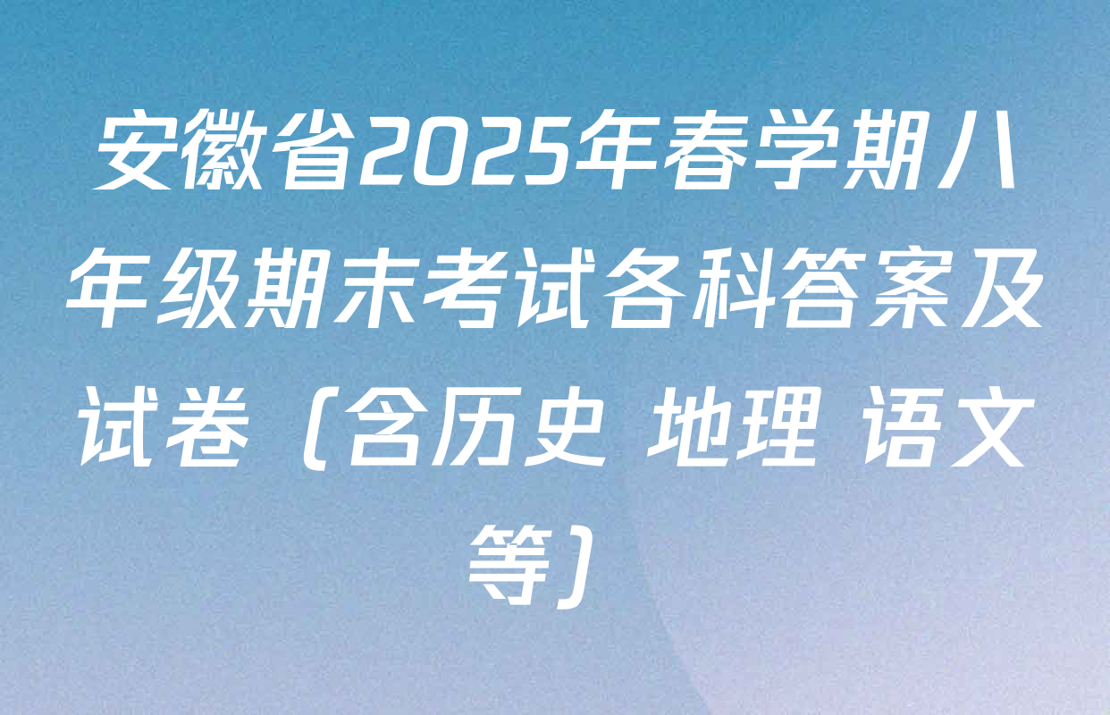 安徽省2025年春学期八年级期末考试各科答案及试卷（含历史 地理 语文等）