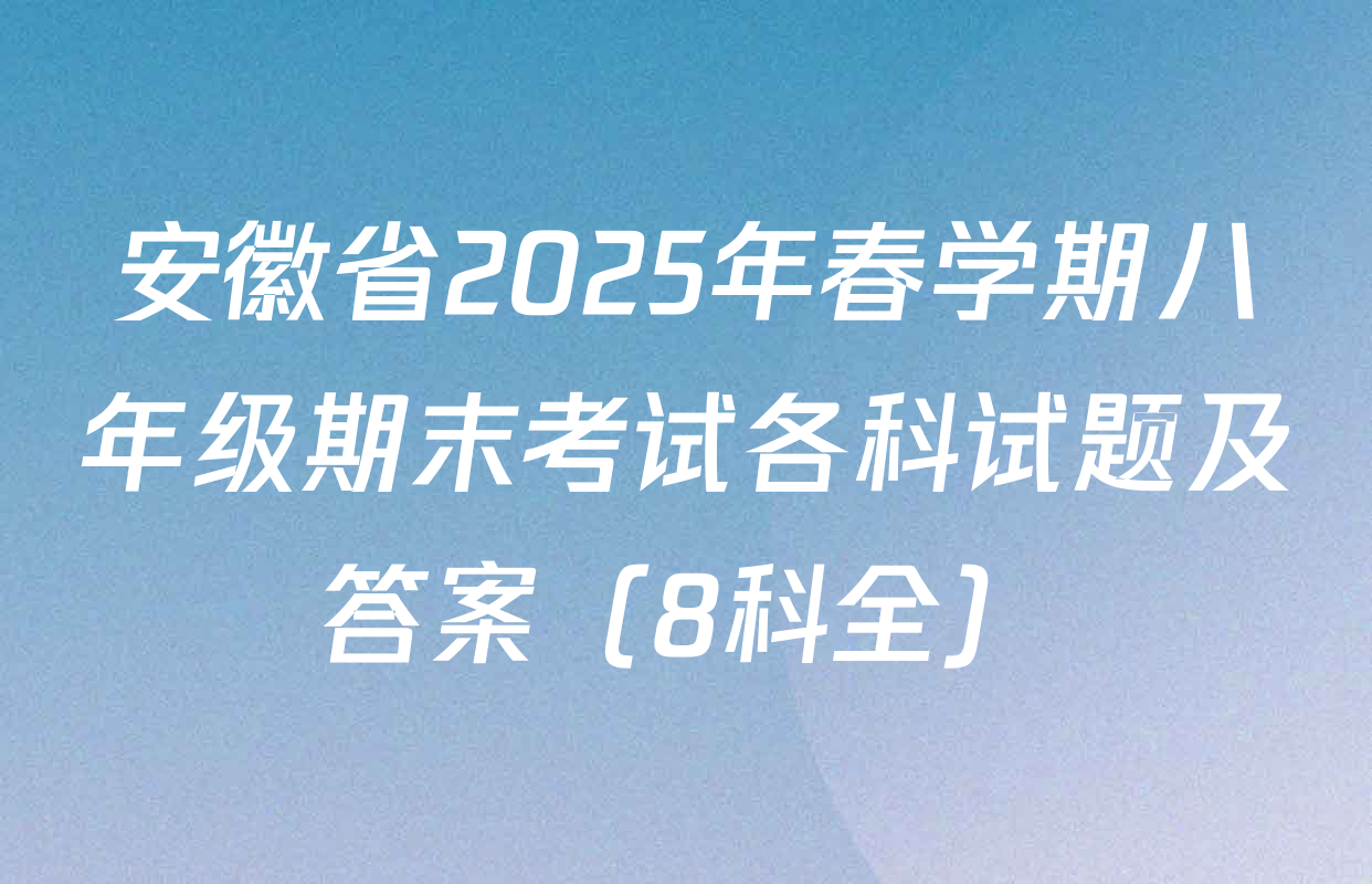 安徽省2025年春学期八年级期末考试各科试题及答案（8科全）