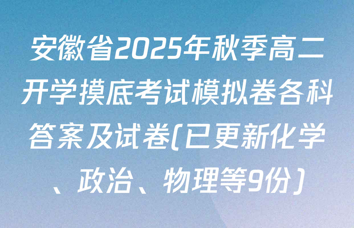 安徽省2025年秋季高二开学摸底考试模拟卷各科答案及试卷(已更新化学、政治、物理等9份)