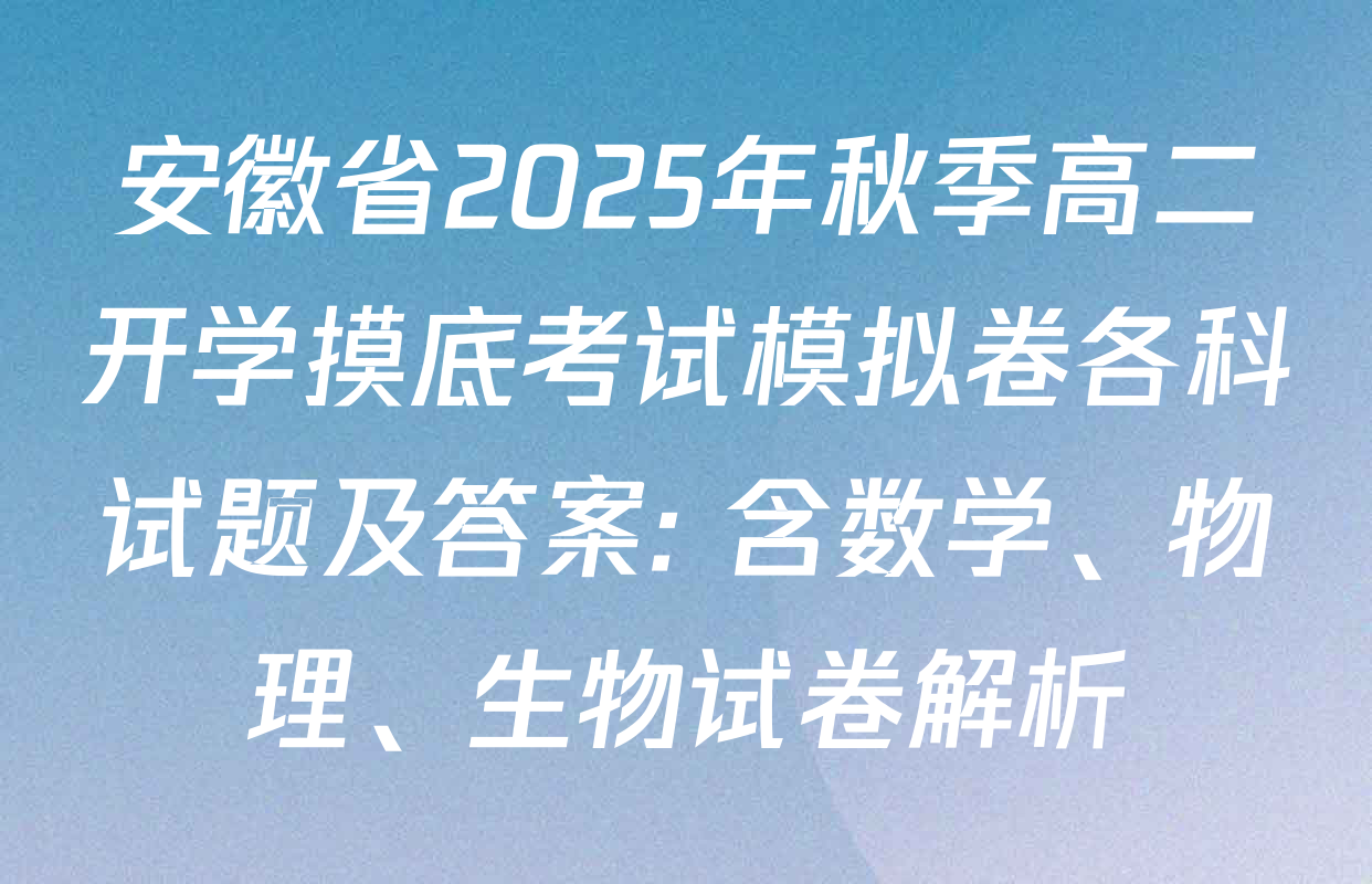 安徽省2025年秋季高二开学摸底考试模拟卷各科试题及答案: 含数学、物理、生物试卷解析