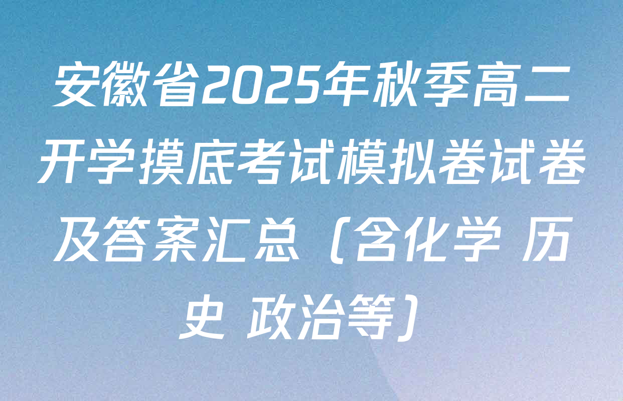 安徽省2025年秋季高二开学摸底考试模拟卷试卷及答案汇总（含化学 历史 政治等）
