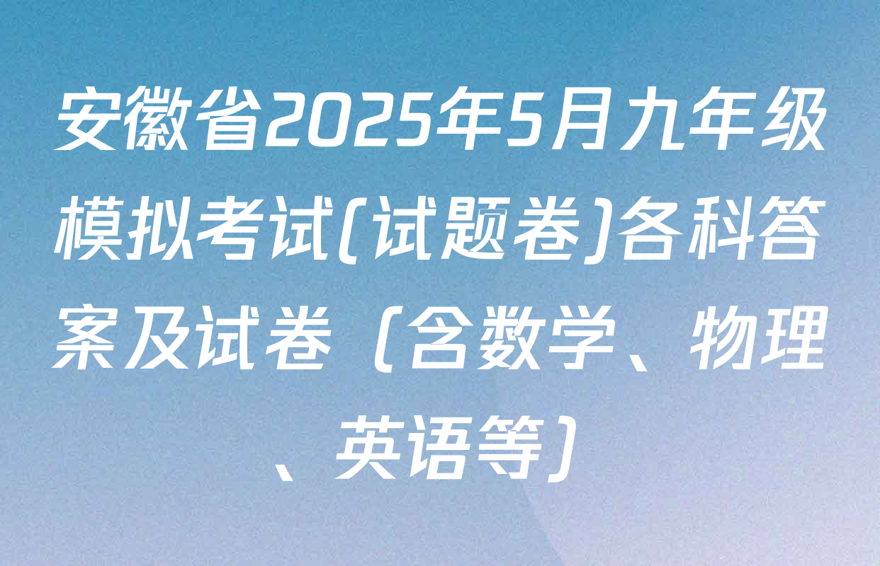 安徽省2025年5月九年级模拟考试(试题卷)各科答案及试卷（含数学、物理、英语等）