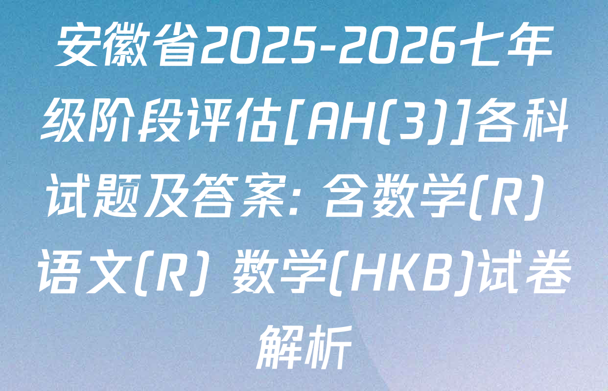 安徽省2025-2026七年级阶段评估[AH(3)]各科试题及答案: 含数学(R) 语文(R) 数学(HKB)试卷解析