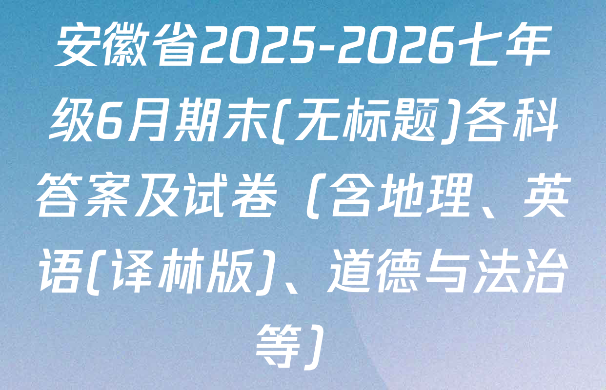 安徽省2025-2026七年级6月期末(无标题)各科答案及试卷（含地理、英语(译林版)、道德与法治等）