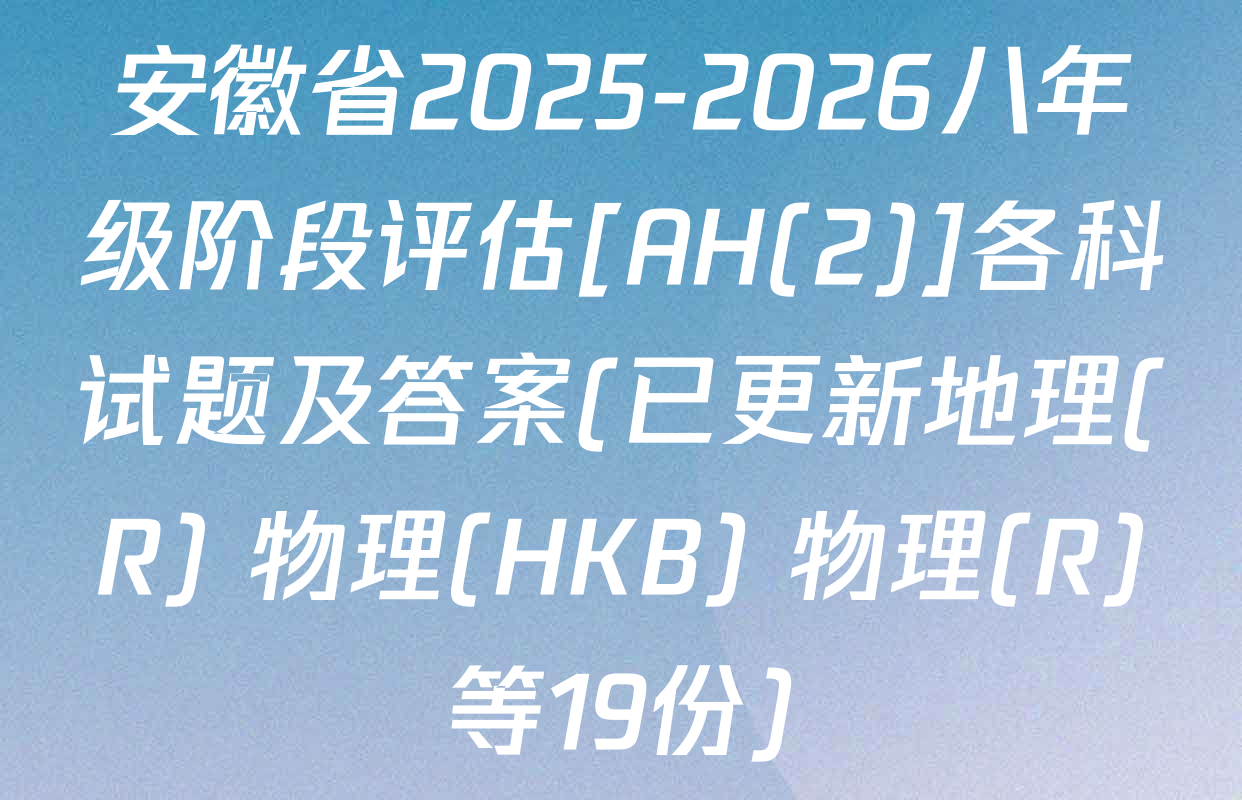 安徽省2025-2026八年级阶段评估[AH(2)]各科试题及答案(已更新地理(R) 物理(HKB) 物理(R)等19份)