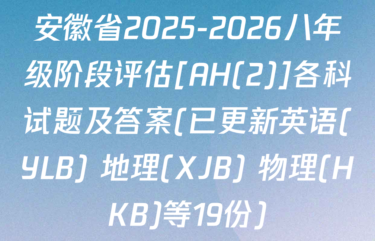安徽省2025-2026八年级阶段评估[AH(2)]各科试题及答案(已更新英语(YLB) 地理(XJB) 物理(HKB)等19份)