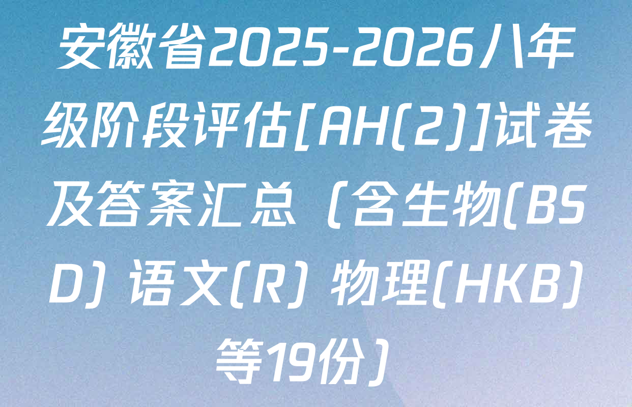 安徽省2025-2026八年级阶段评估[AH(2)]试卷及答案汇总（含生物(BSD) 语文(R) 物理(HKB)等19份）