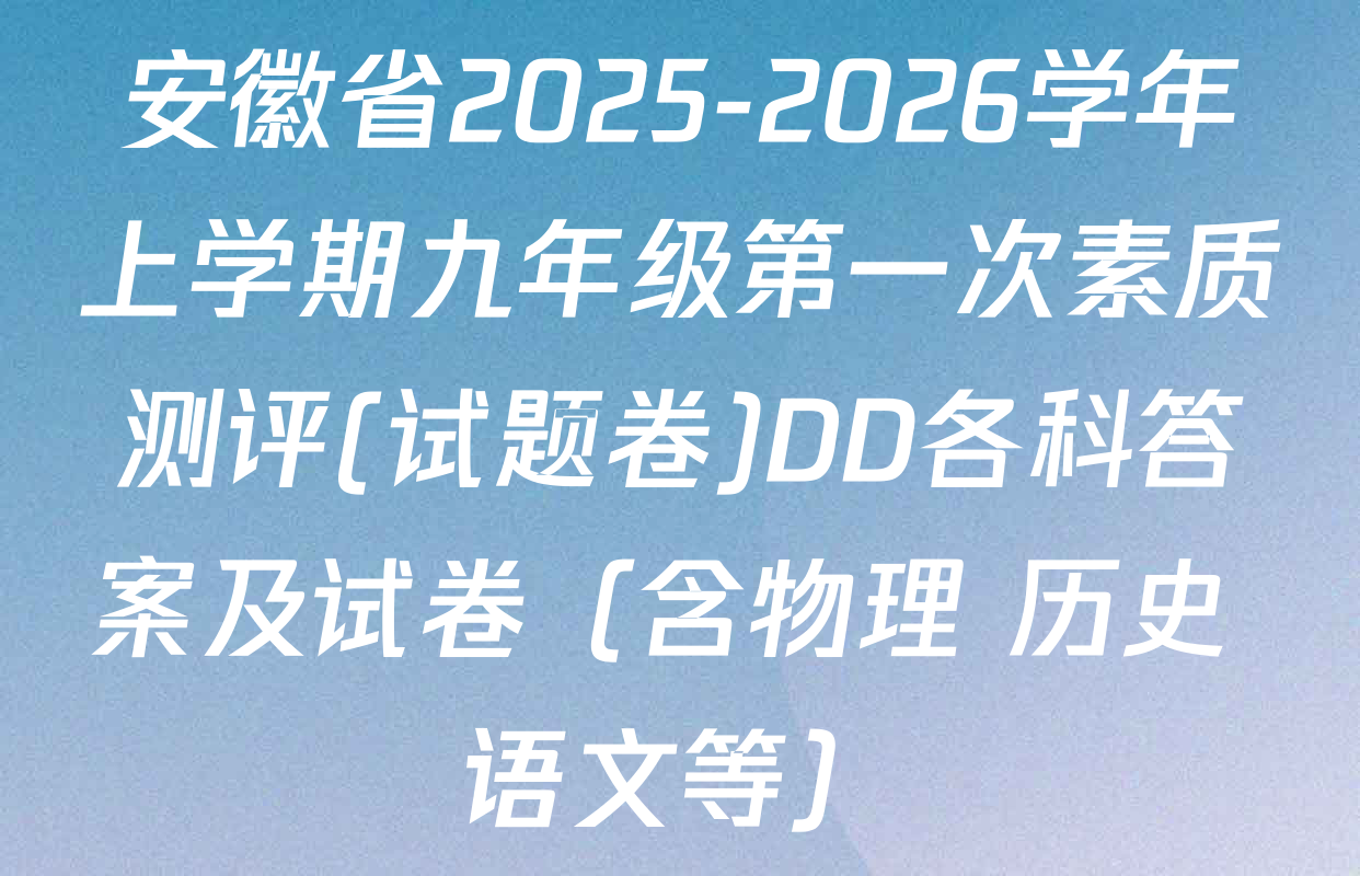 安徽省2025-2026学年上学期九年级第一次素质测评(试题卷)DD各科答案及试卷（含物理 历史 语文等）