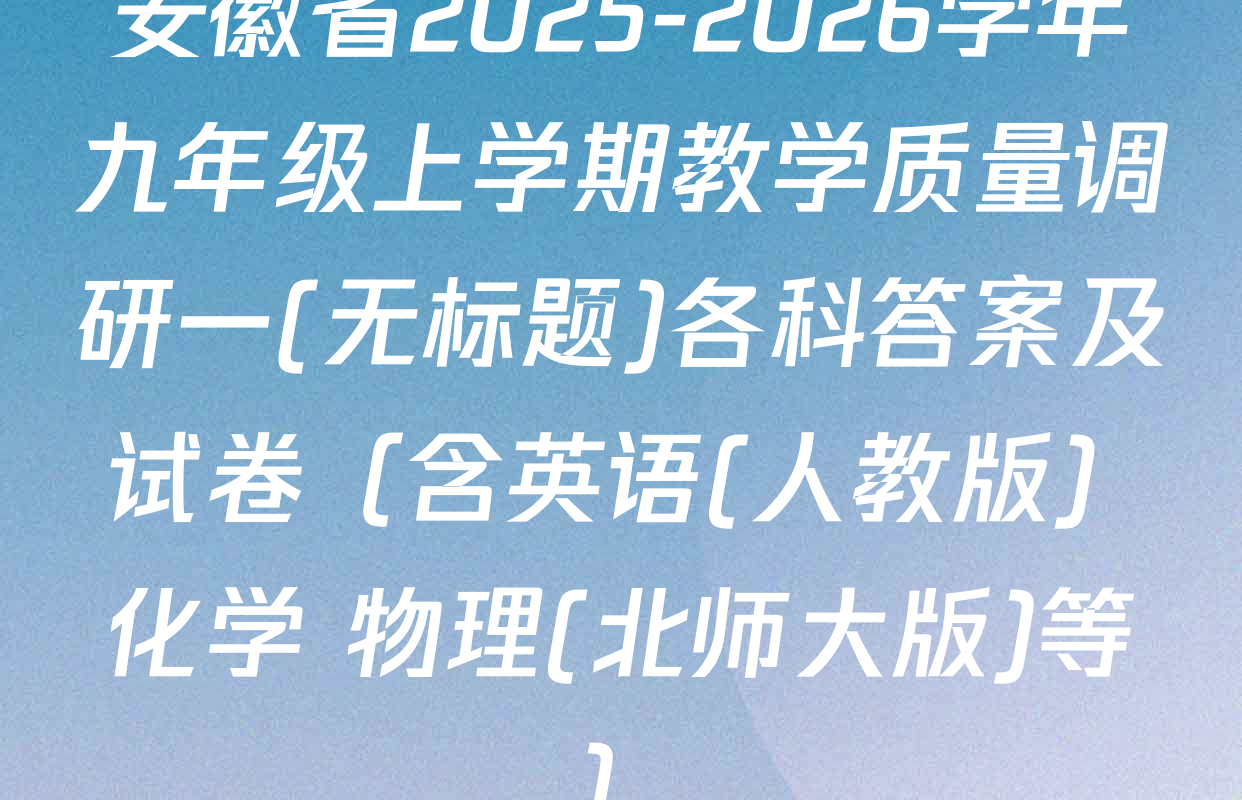安徽省2025-2026学年九年级上学期教学质量调研一(无标题)各科答案及试卷（含英语(人教版) 化学 物理(北师大版)等）