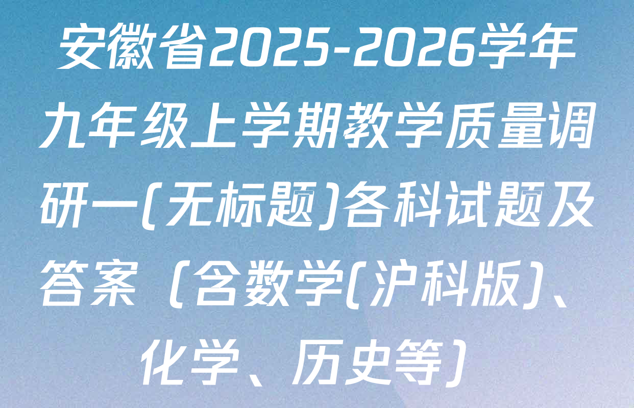 安徽省2025-2026学年九年级上学期教学质量调研一(无标题)各科试题及答案（含数学(沪科版)、化学、历史等）