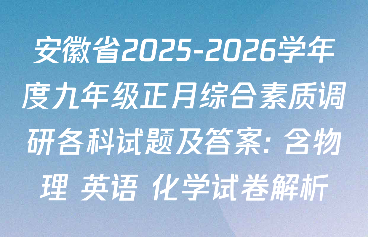 安徽省2025-2026学年度九年级正月综合素质调研各科试题及答案: 含物理 英语 化学试卷解析