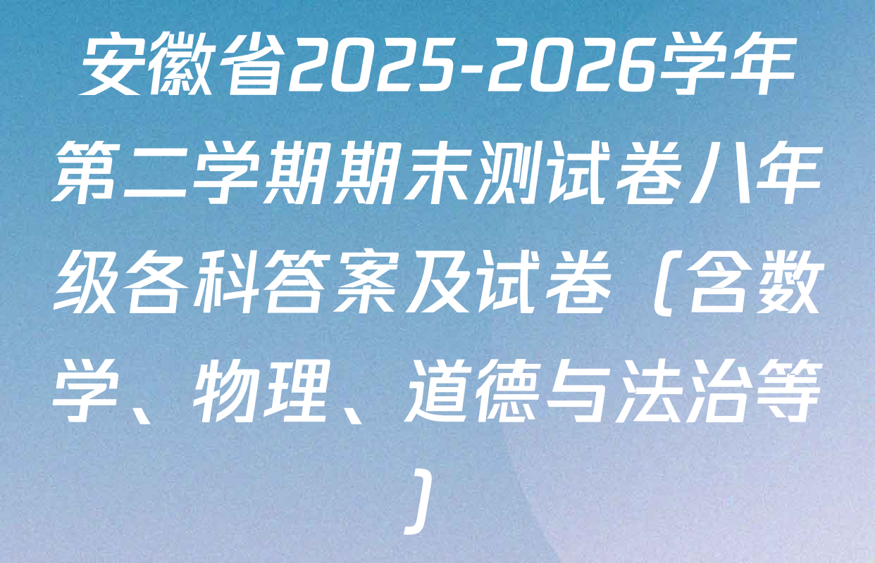 安徽省2025-2026学年第二学期期末测试卷八年级各科答案及试卷（含数学、物理、道德与法治等）