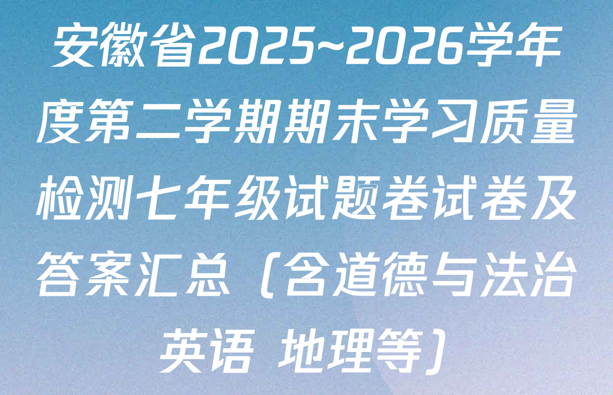 安徽省2025~2026学年度第二学期期末学习质量检测七年级试题卷试卷及答案汇总（含道德与法治 英语 地理等）