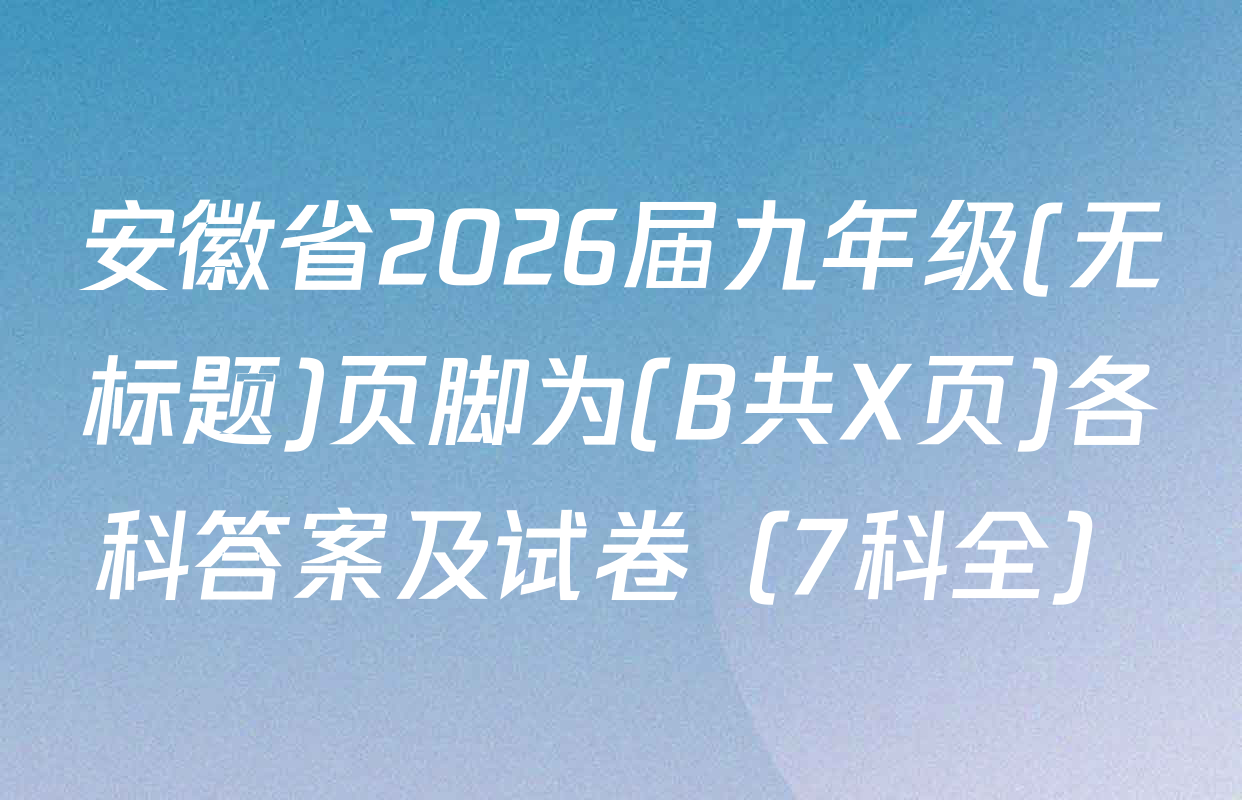 安徽省2026届九年级(无标题)页脚为(B共X页)各科答案及试卷（7科全）