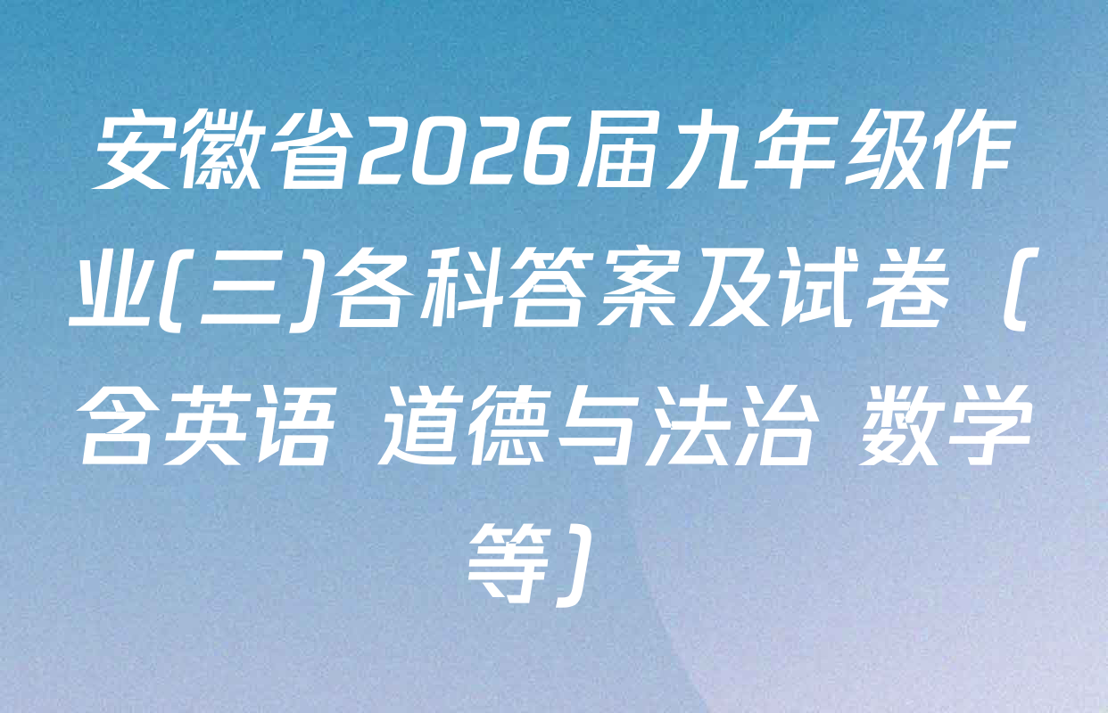 安徽省2026届九年级作业(三)各科答案及试卷（含英语 道德与法治 数学等）