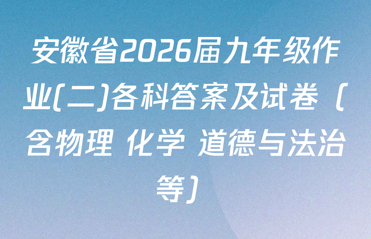 安徽省2026届九年级作业(二)各科答案及试卷（含物理 化学 道德与法治等）