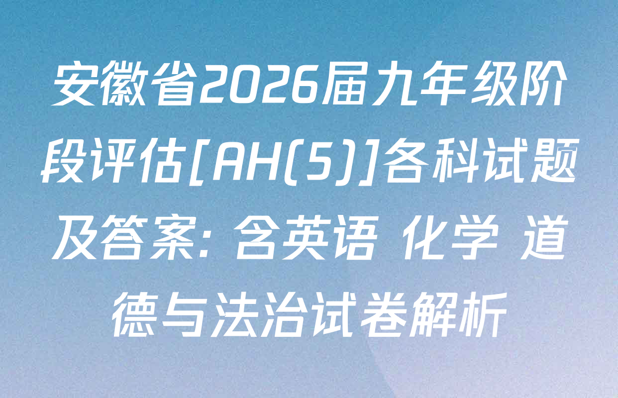 安徽省2026届九年级阶段评估[AH(5)]各科试题及答案: 含英语 化学 道德与法治试卷解析